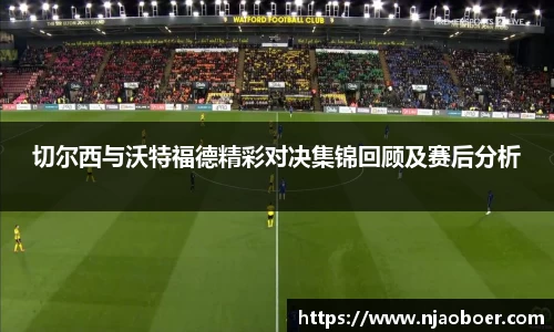 J9切尔西与沃特福德精彩对决集锦回顾及赛后分析