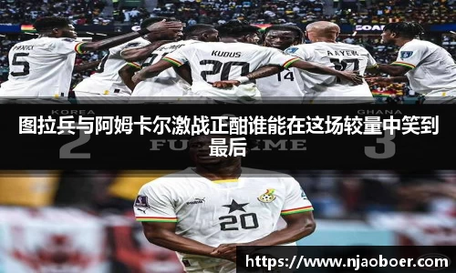 J9图拉兵与阿姆卡尔激战正酣谁能在这场较量中笑到最后